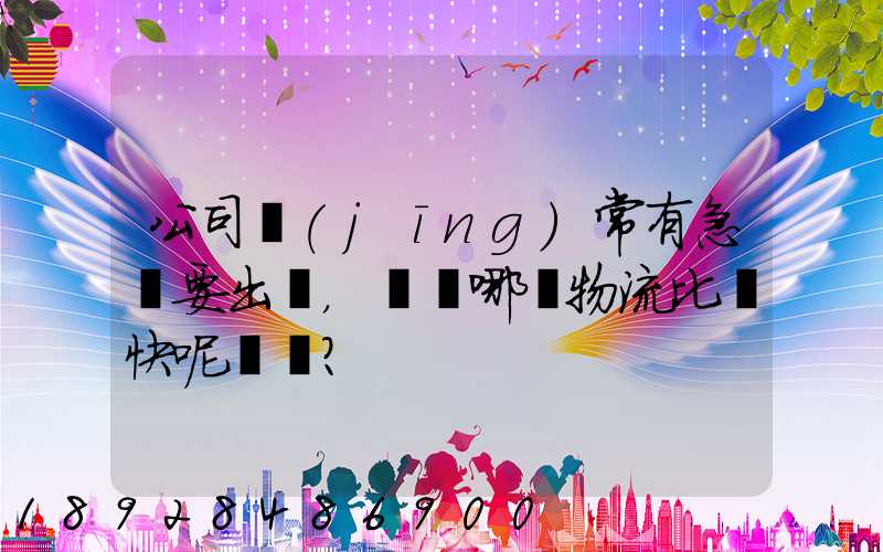 公司經(jīng)常有急貨要出，請問哪個物流比較快呢？